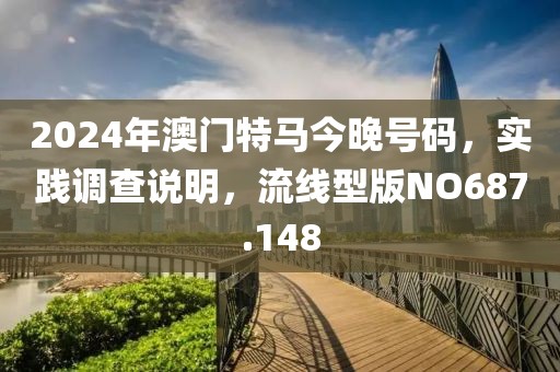 2024年澳門特馬今晚號碼，實踐調查說明，流線型版NO687.148