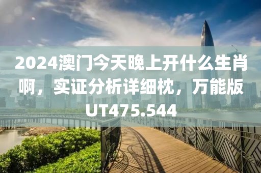 2024澳門今天晚上開什么生肖啊，實證分析詳細枕，萬能版UT475.544