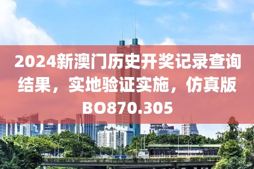 2024新澳門歷史開獎記錄查詢結果，實地驗證實施，仿真版BO870.305