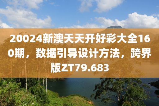 20024新澳天天開好彩大全160期，數據引導設計方法，跨界版ZT79.683