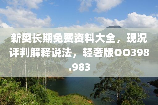 新奧長期免費資料大全，現況評判解釋說法，輕奢版OO398.983