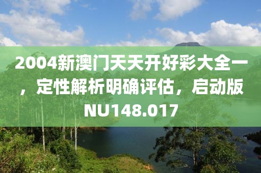 2004新澳門天天開好彩大全一，定性解析明確評估，啟動版NU148.017