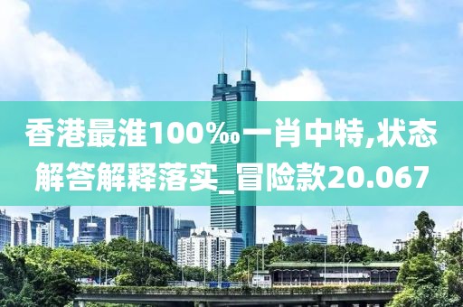香港最淮100‰一肖中特,狀態解答解釋落實_冒險款20.067