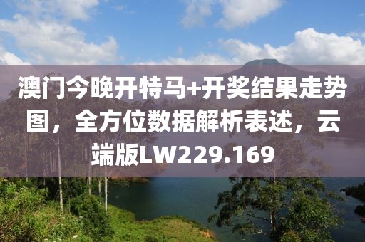 澳門今晚開特馬+開獎結果走勢圖，全方位數據解析表述，云端版LW229.169