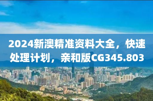 2024新澳精準資料大全，快速處理計劃，親和版CG345.803