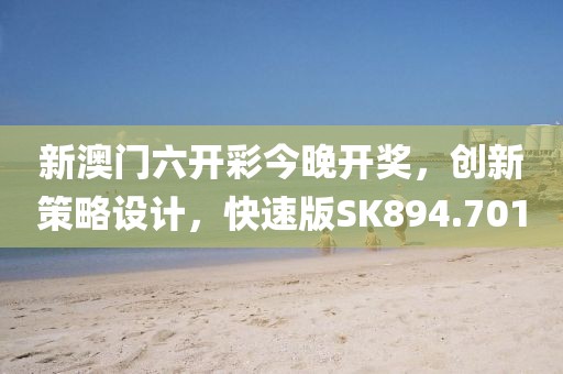 新澳門六開彩今晚開獎，創新策略設計，快速版SK894.701