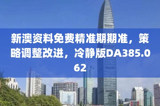 新澳資料免費精準期期準，策略調整改進，冷靜版DA385.062