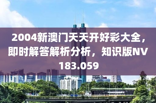 2004新澳門天天開好彩大全，即時解答解析分析，知識版NV183.059
