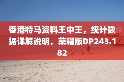 香港特馬資料王中王，統計數據詳解說明，榮耀版DP243.182