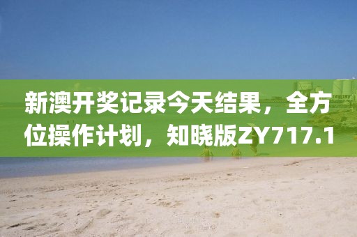 新澳開獎記錄今天結果，全方位操作計劃，知曉版ZY717.1