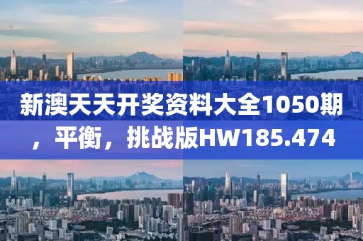 新澳天天開獎資料大全1050期，平衡，挑戰版HW185.474