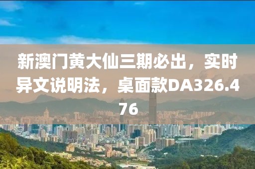 新澳門黃大仙三期必出，實時異文說明法，桌面款DA326.476