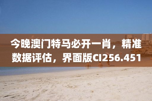 今晚澳門特馬必開一肖，精準數據評估，界面版CI256.451