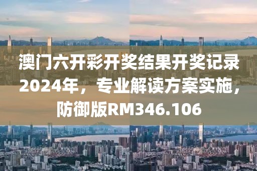 澳門六開彩開獎結果開獎記錄2024年，專業解讀方案實施，防御版RM346.106