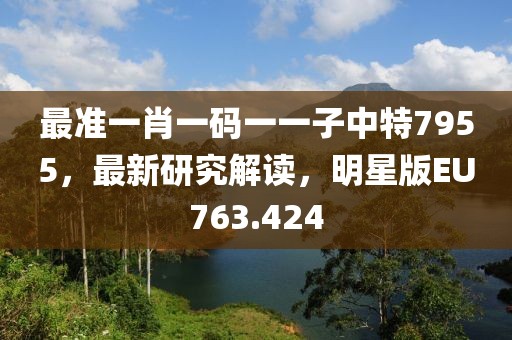 最準一肖一碼一一子中特7955，最新研究解讀，明星版EU763.424