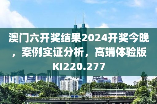 澳門六開獎結果2024開獎今晚，案例實證分析，高端體驗版KI220.277