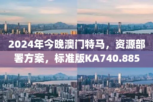 2024年今晚澳門特馬，資源部署方案，標準版KA740.885