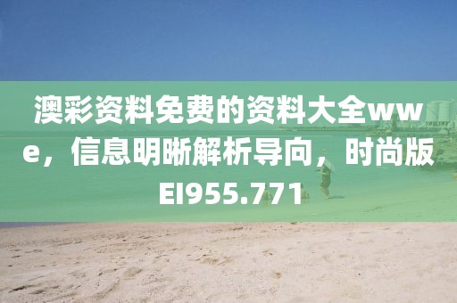 澳彩資料免費的資料大全wwe，信息明晰解析導向，時尚版EI955.771
