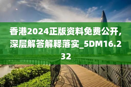 香港2024正版資料免費公開,深層解答解釋落實_5DM16.232