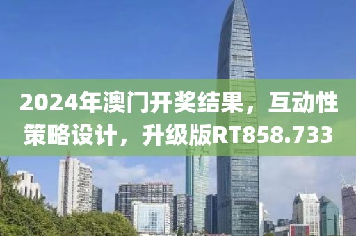 2024年澳門開獎結果，互動性策略設計，升級版RT858.733