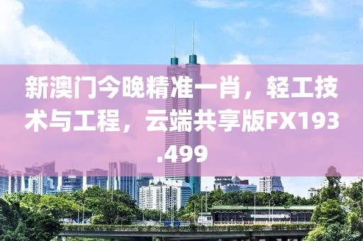 新澳門今晚精準一肖，輕工技術與工程，云端共享版FX193.499