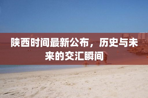 陜西時間最新公布，歷史與未來的交匯瞬間