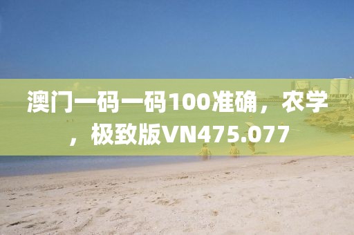 澳門一碼一碼100準確，農學，極致版VN475.077