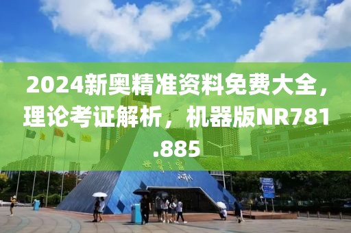 2024新奧精準資料免費大全，理論考證解析，機器版NR781.885