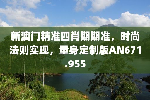新澳門精準四肖期期準，時尚法則實現，量身定制版AN671.955