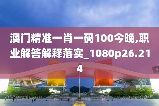 澳門精準一肖一碼100今晚,職業解答解釋落實_1080p26.214