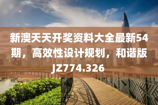 新澳天天開獎資料大全最新54期，高效性設計規劃，和諧版JZ774.326