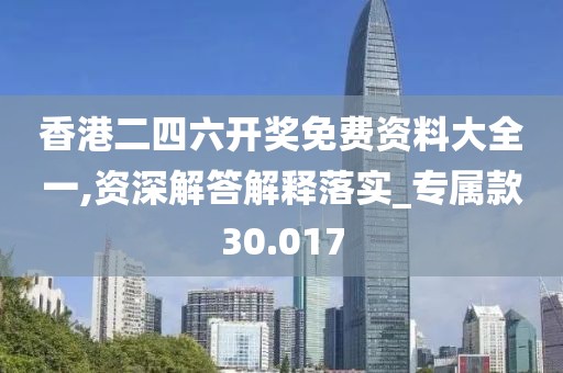香港二四六開獎免費資料大全一,資深解答解釋落實_專屬款30.017
