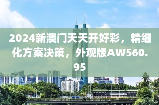 2024新澳門天天開好彩，精細化方案決策，外觀版AW560.95