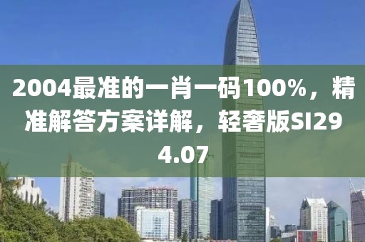 2004最準的一肖一碼100%，精準解答方案詳解，輕奢版SI294.07