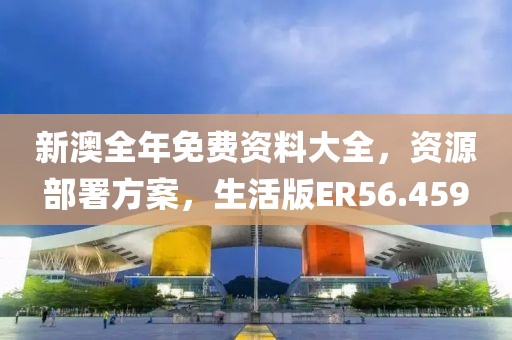 新澳全年免費資料大全，資源部署方案，生活版ER56.459