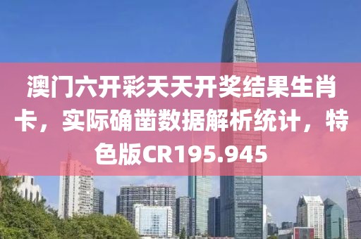 澳門六開彩天天開獎結果生肖卡，實際確鑿數據解析統計，特色版CR195.945