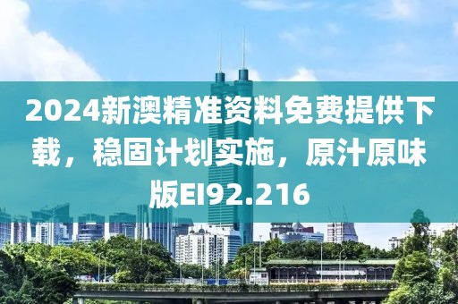 2024新澳精準資料免費提供下載，穩固計劃實施，原汁原味版EI92.216