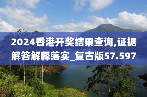 2024香港開獎結果查詢,證據解答解釋落實_復古版57.597