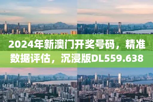 2024年新澳門開獎號碼，精準數據評估，沉浸版DL559.638