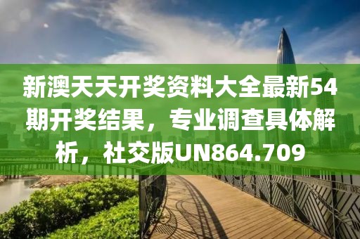 新澳天天開獎資料大全最新54期開獎結果，專業調查具體解析，社交版UN864.709