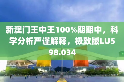 新澳門王中王100%期期中，科學分析嚴謹解釋，極致版LU598.034