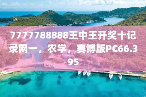 7777788888王中王開獎十記錄網一，農學，賽博版PC66.395