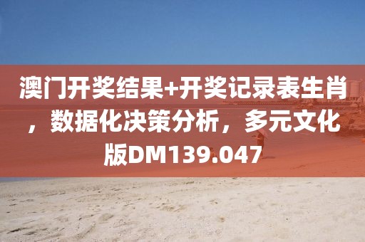澳門開獎結果+開獎記錄表生肖，數據化決策分析，多元文化版DM139.047