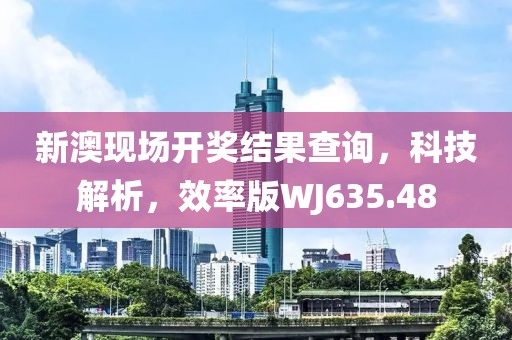 新澳現場開獎結果查詢，科技解析，效率版WJ635.48