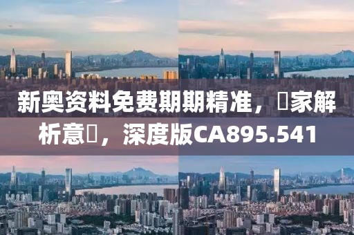 新奧資料免費期期精準，專家解析意見，深度版CA895.541