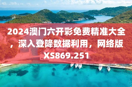 2024澳門六開彩免費精準大全，深入登降數據利用，網絡版XS869.251