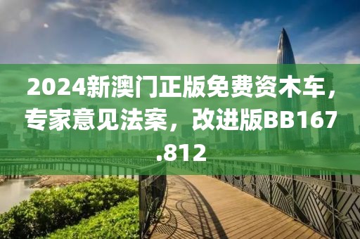 2024新澳門正版免費資木車，專家意見法案，改進版BB167.812