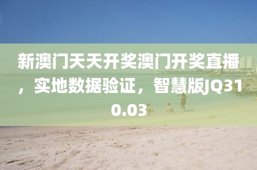 新澳門天天開獎澳門開獎直播，實地數據驗證，智慧版JQ310.03