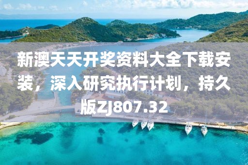新澳天天開獎資料大全下載安裝，深入研究執行計劃，持久版ZJ807.32