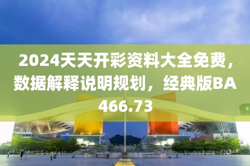 2024天天開彩資料大全免費，數據解釋說明規劃，經典版BA466.73